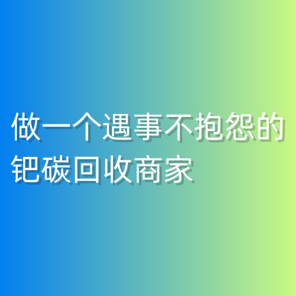 鈀碳回收，做一個遇事不抱怨的鈀碳回收商家