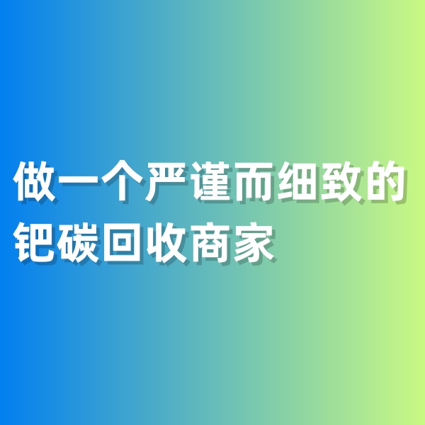 鈀碳回收，做一個嚴(yán)謹(jǐn)而細(xì)致的鈀碳回收商家