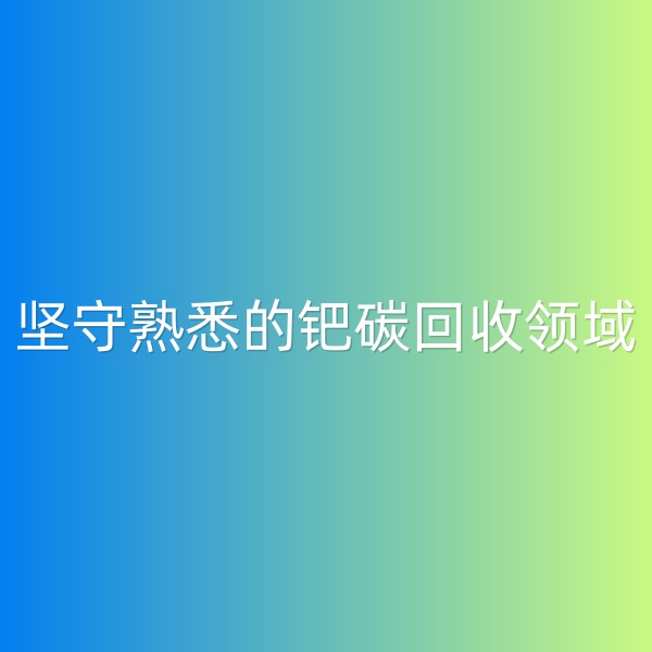 鈀碳回收，堅守熟悉的鈀碳回收領(lǐng)域