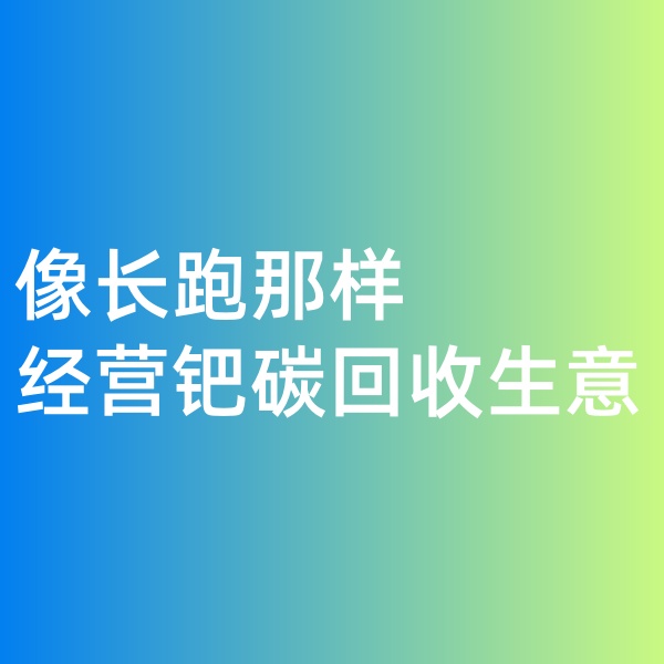 鈀碳回收，像長(zhǎng)跑那樣經(jīng)營(yíng)鈀碳回收生意
